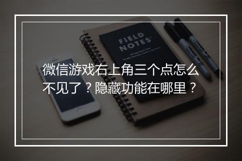 微信游戏右上角三个点怎么不见了？隐藏功能在哪里？