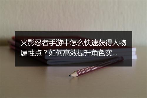 火影忍者手游中怎么快速获得人物属性点？如何高效提升角色实力？