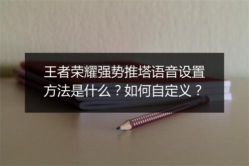王者荣耀强势推塔语音设置方法是什么？如何自定义？