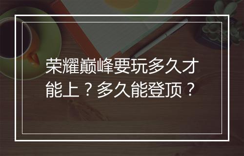 荣耀巅峰要玩多久才能上？多久能登顶？