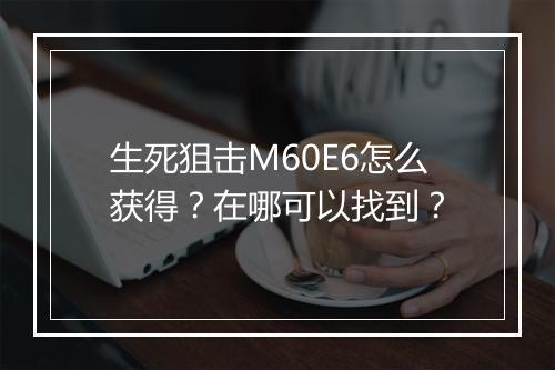 生死狙击M60E6怎么获得？在哪可以找到？