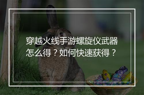 穿越火线手游螺旋仪武器怎么得?如何快速获得?