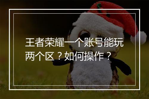 王者荣耀一个账号能玩两个区？如何操作？