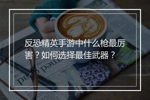 反恐精英手游中什么枪最厉害?如何选择最佳武器?
