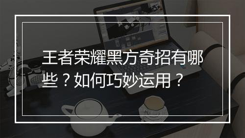 王者荣耀黑方奇招有哪些?如何巧妙运用?