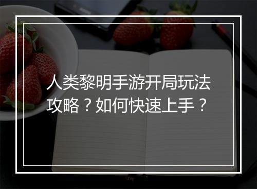 人类黎明手游开局玩法攻略?如何快速上手?