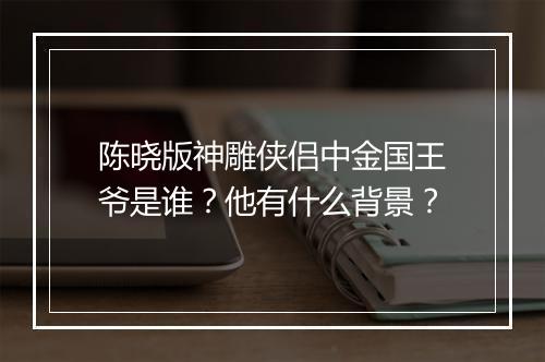 陈晓版神雕侠侣中金国王爷是谁？他有什么背景？