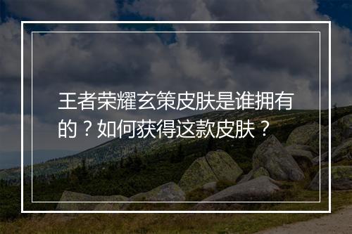 王者荣耀玄策皮肤是谁拥有的？如何获得这款皮肤？