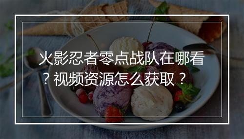 火影忍者零点战队在哪看？视频资源怎么获取？