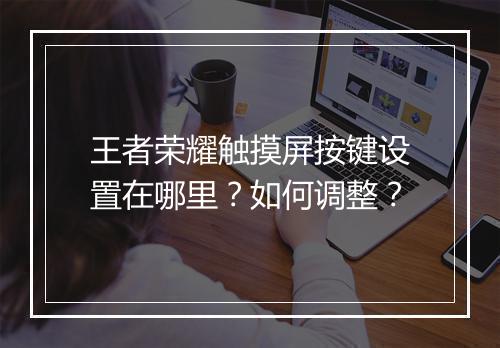 王者荣耀触摸屏按键设置在哪里？如何调整？
