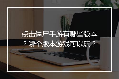 点击僵尸手游有哪些版本？哪个版本游戏可以玩？