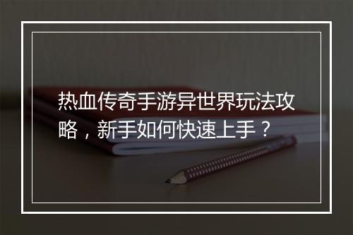 热血传奇手游异世界玩法攻略，新手如何快速上手？