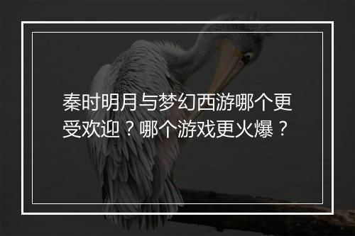 秦时明月与梦幻西游哪个更受欢迎？哪个游戏更火爆？