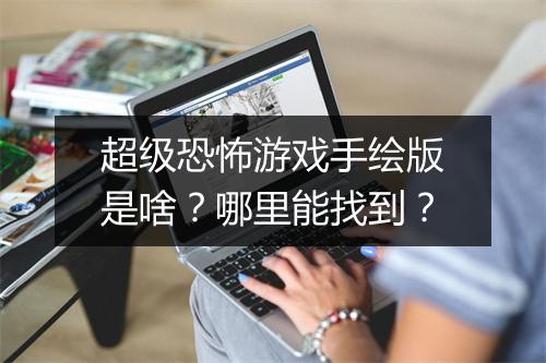 超级恐怖游戏手绘版是啥？哪里能找到？