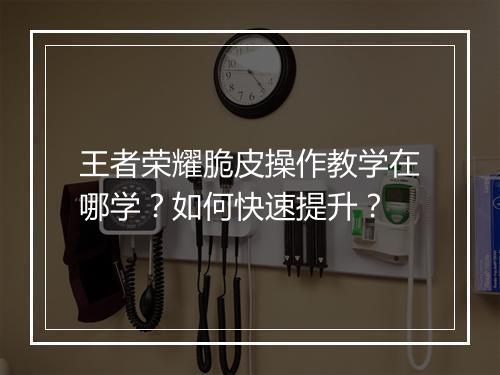 王者荣耀脆皮操作教学在哪学？如何快速提升？