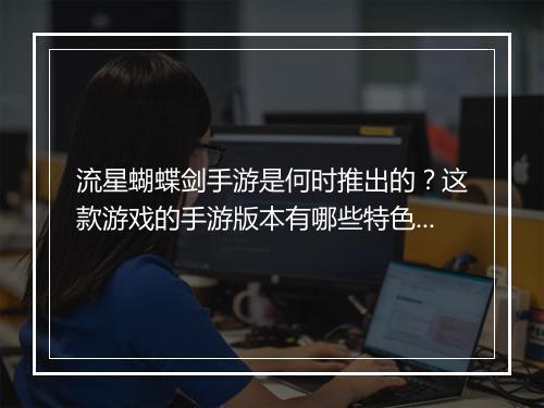 流星蝴蝶剑手游是何时推出的?这款游戏的手游版本有哪些特色?