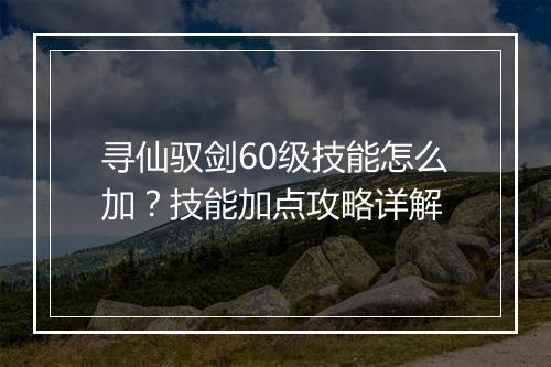 寻仙驭剑60级技能怎么加？技能加点攻略详解
