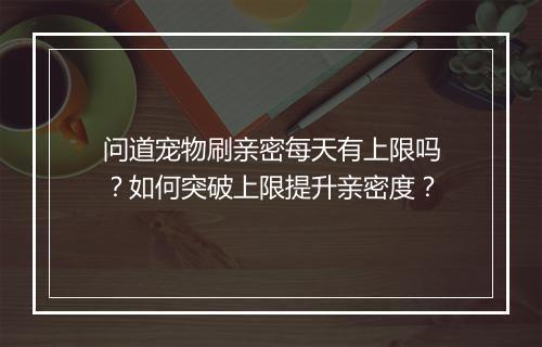 问道宠物刷亲密每天有上限吗?如何突破上限提升亲密度?