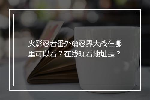 火影忍者番外篇忍界大战在哪里可以看？在线观看地址是？