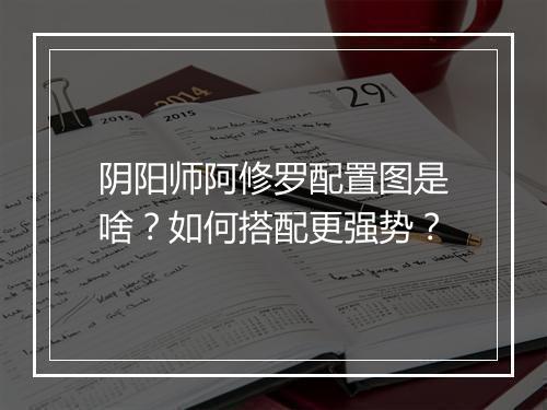 阴阳师阿修罗配置图是啥？如何搭配更强势？