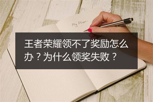 王者荣耀领不了奖励怎么办?为什么领奖失败?