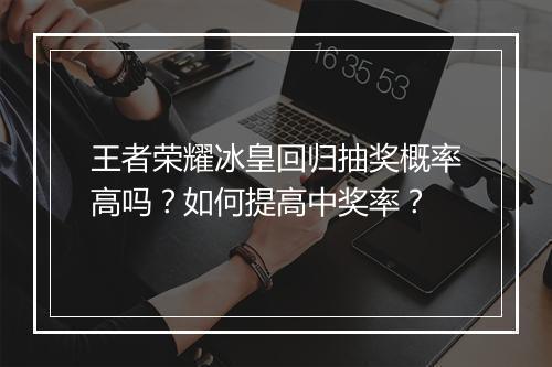 王者荣耀冰皇回归抽奖概率高吗？如何提高中奖率？
