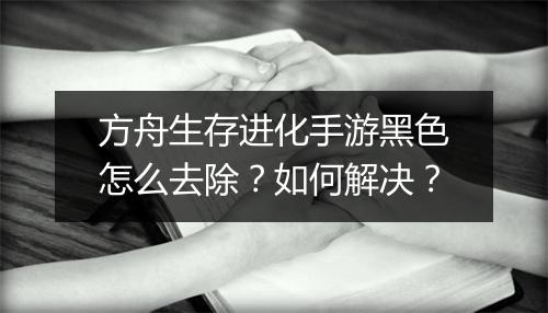 方舟生存进化手游黑色怎么去除？如何解决？