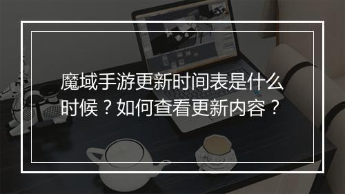 魔域手游更新时间表是什么时候?如何查看更新内容?