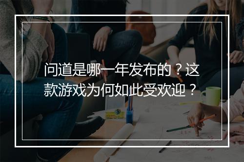 问道是哪一年发布的?这款游戏为何如此受欢迎?