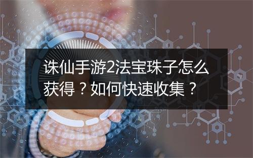 诛仙手游2法宝珠子怎么获得？如何快速收集？
