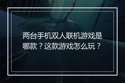 两台手机双人联机游戏是哪款？这款游戏怎么玩？