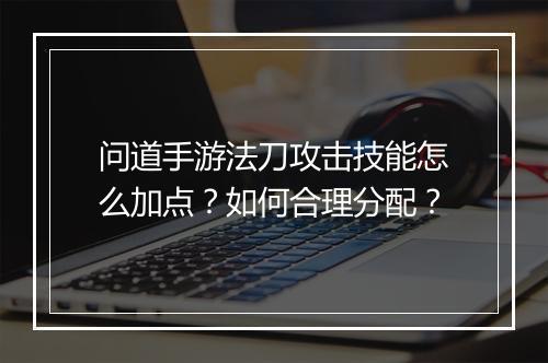 问道手游法刀攻击技能怎么加点？如何合理分配？