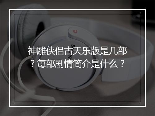 神雕侠侣古天乐版是几部?每部剧情简介是什么?