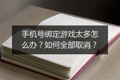 手机号绑定游戏太多怎么办？如何全部取消？