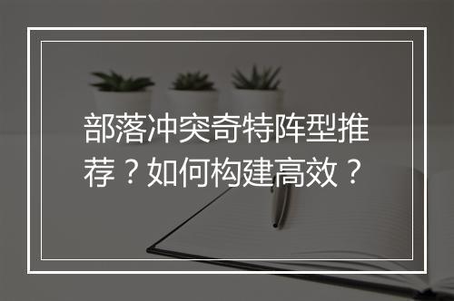 部落冲突奇特阵型推荐？如何构建高效？