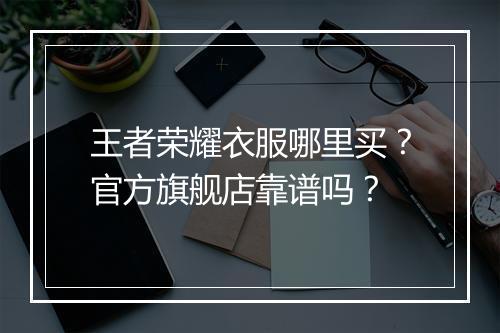 王者荣耀衣服哪里买？官方旗舰店靠谱吗？