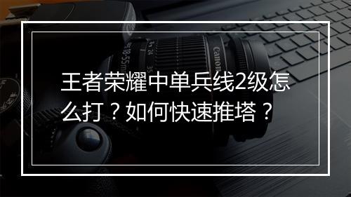 王者荣耀中单兵线2级怎么打?如何快速推塔?