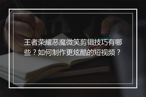王者荣耀恶魔微笑剪辑技巧有哪些？如何制作更炫酷的短视频？