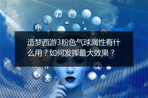 造梦西游3粉色气球属性有什么用？如何发挥最大效果？
