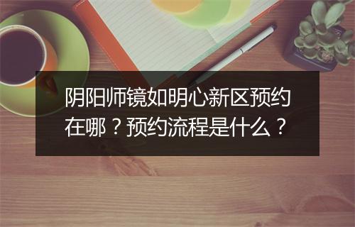 阴阳师镜如明心新区预约在哪？预约流程是什么？
