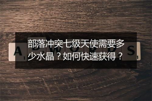 部落冲突七级天使需要多少水晶？如何快速获得？