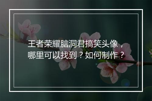 王者荣耀脑洞君搞笑头像,哪里可以找到?如何制作?