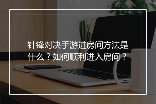 针锋对决手游进房间方法是什么?如何顺利进入房间?