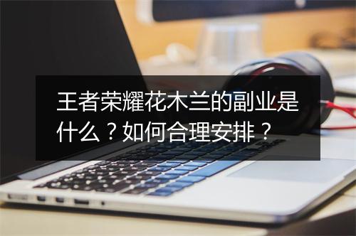 王者荣耀花木兰的副业是什么？如何合理安排？