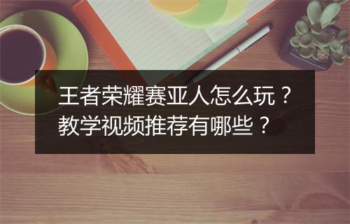 王者荣耀赛亚人怎么玩？教学视频推荐有哪些？