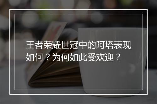 王者荣耀世冠中的阿塔表现如何？为何如此受欢迎？