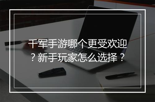 千军手游哪个更受欢迎？新手玩家怎么选择？