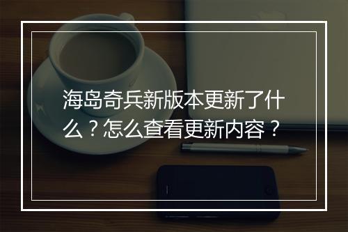 海岛奇兵新版本更新了什么？怎么查看更新内容？