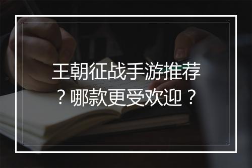 王朝征战手游推荐?哪款更受欢迎?