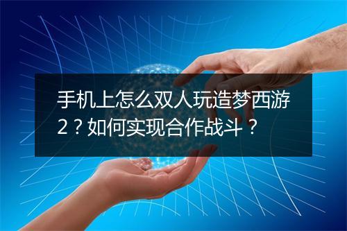 手机上怎么双人玩造梦西游2？如何实现合作战斗？